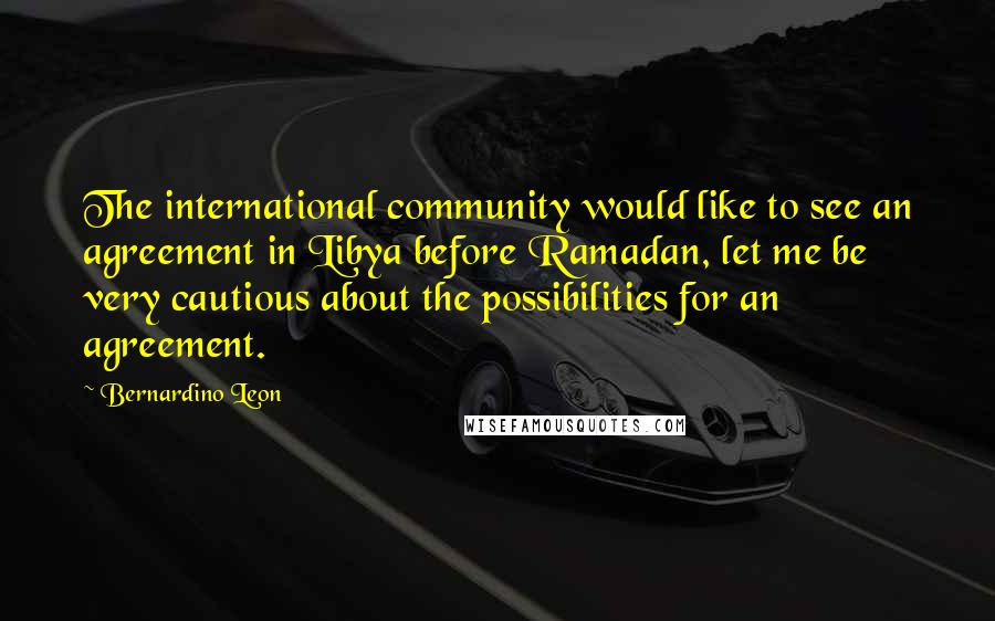 Bernardino Leon Quotes: The international community would like to see an agreement in Libya before Ramadan, let me be very cautious about the possibilities for an agreement.