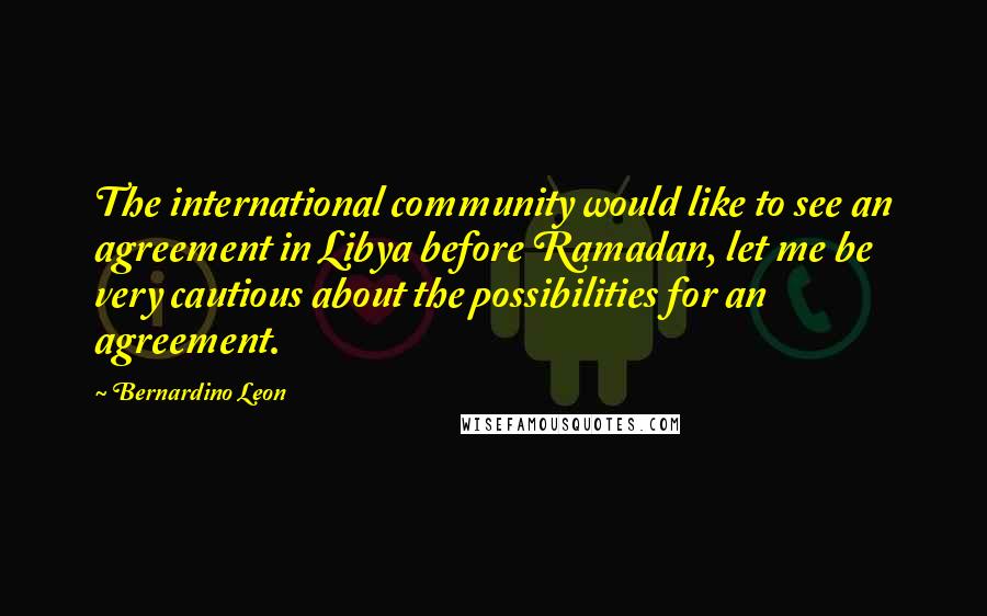 Bernardino Leon Quotes: The international community would like to see an agreement in Libya before Ramadan, let me be very cautious about the possibilities for an agreement.