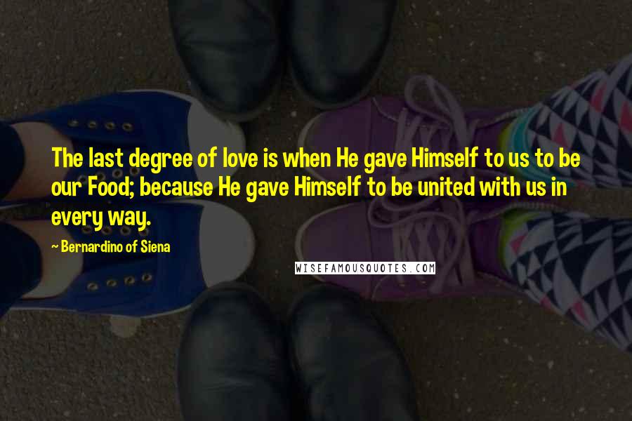 Bernardino Of Siena Quotes: The last degree of love is when He gave Himself to us to be our Food; because He gave Himself to be united with us in every way.