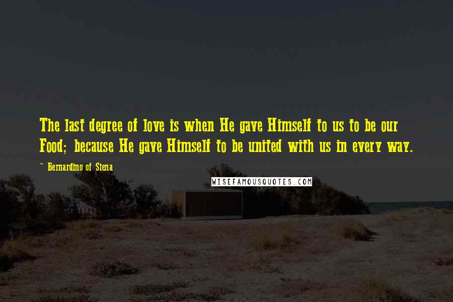 Bernardino Of Siena Quotes: The last degree of love is when He gave Himself to us to be our Food; because He gave Himself to be united with us in every way.