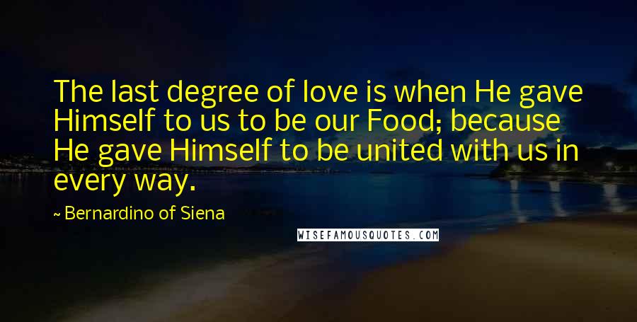 Bernardino Of Siena Quotes: The last degree of love is when He gave Himself to us to be our Food; because He gave Himself to be united with us in every way.