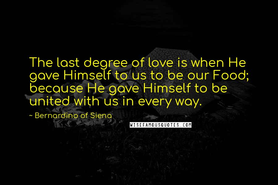 Bernardino Of Siena Quotes: The last degree of love is when He gave Himself to us to be our Food; because He gave Himself to be united with us in every way.