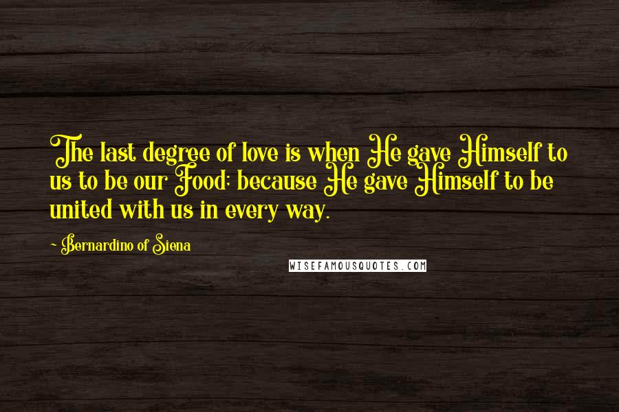 Bernardino Of Siena Quotes: The last degree of love is when He gave Himself to us to be our Food; because He gave Himself to be united with us in every way.