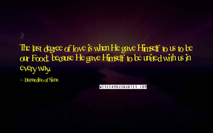 Bernardino Of Siena Quotes: The last degree of love is when He gave Himself to us to be our Food; because He gave Himself to be united with us in every way.