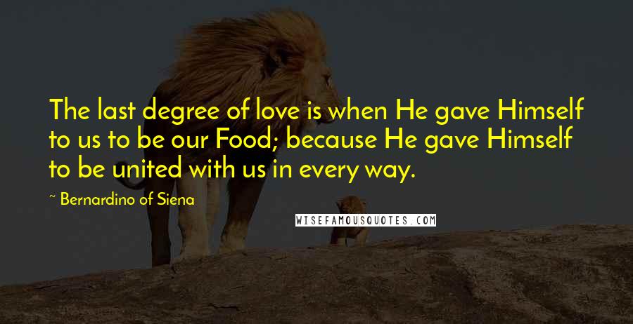 Bernardino Of Siena Quotes: The last degree of love is when He gave Himself to us to be our Food; because He gave Himself to be united with us in every way.