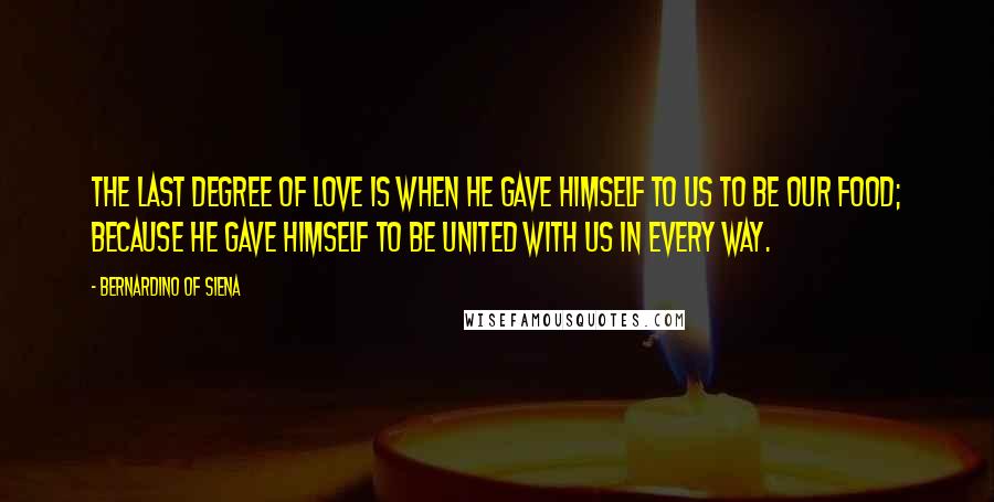 Bernardino Of Siena Quotes: The last degree of love is when He gave Himself to us to be our Food; because He gave Himself to be united with us in every way.