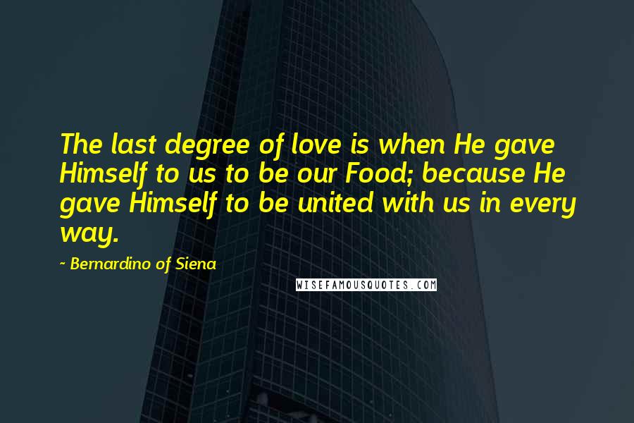 Bernardino Of Siena Quotes: The last degree of love is when He gave Himself to us to be our Food; because He gave Himself to be united with us in every way.