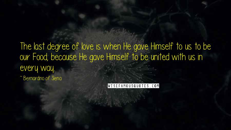 Bernardino Of Siena Quotes: The last degree of love is when He gave Himself to us to be our Food; because He gave Himself to be united with us in every way.