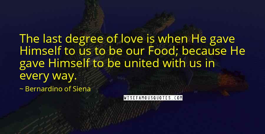 Bernardino Of Siena Quotes: The last degree of love is when He gave Himself to us to be our Food; because He gave Himself to be united with us in every way.