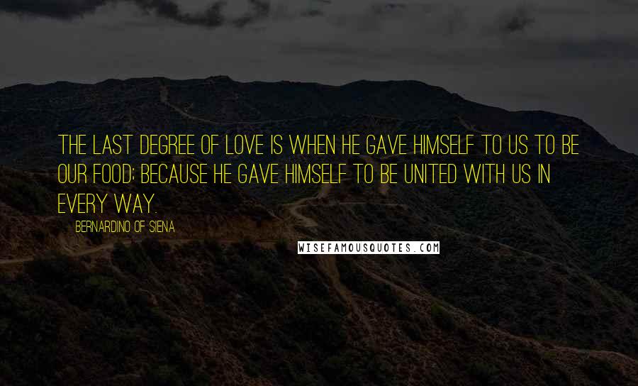 Bernardino Of Siena Quotes: The last degree of love is when He gave Himself to us to be our Food; because He gave Himself to be united with us in every way.