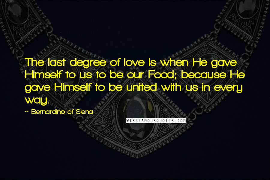 Bernardino Of Siena Quotes: The last degree of love is when He gave Himself to us to be our Food; because He gave Himself to be united with us in every way.