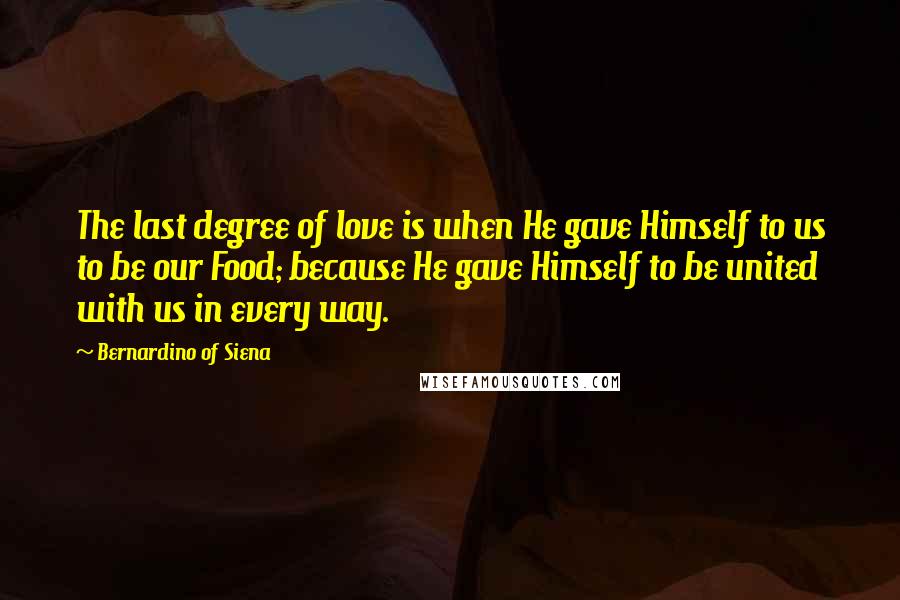 Bernardino Of Siena Quotes: The last degree of love is when He gave Himself to us to be our Food; because He gave Himself to be united with us in every way.