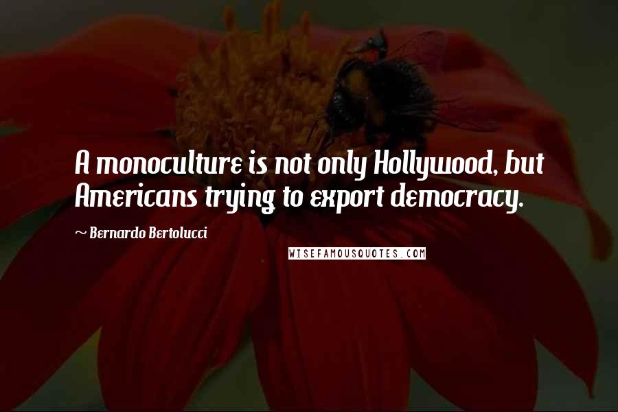 Bernardo Bertolucci Quotes: A monoculture is not only Hollywood, but Americans trying to export democracy.