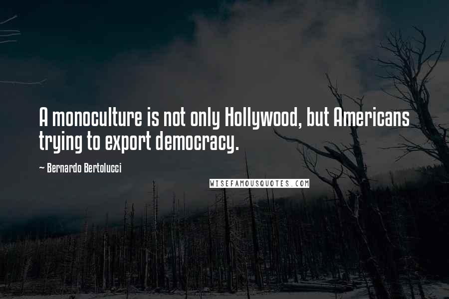 Bernardo Bertolucci Quotes: A monoculture is not only Hollywood, but Americans trying to export democracy.