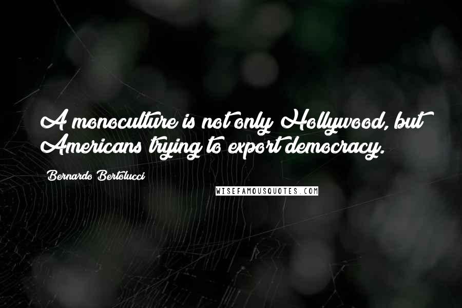 Bernardo Bertolucci Quotes: A monoculture is not only Hollywood, but Americans trying to export democracy.