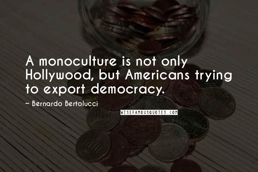 Bernardo Bertolucci Quotes: A monoculture is not only Hollywood, but Americans trying to export democracy.