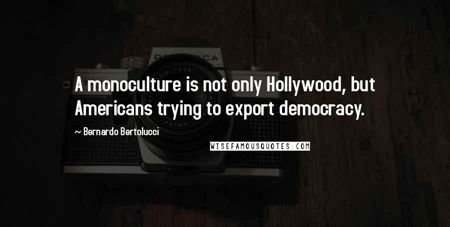 Bernardo Bertolucci Quotes: A monoculture is not only Hollywood, but Americans trying to export democracy.