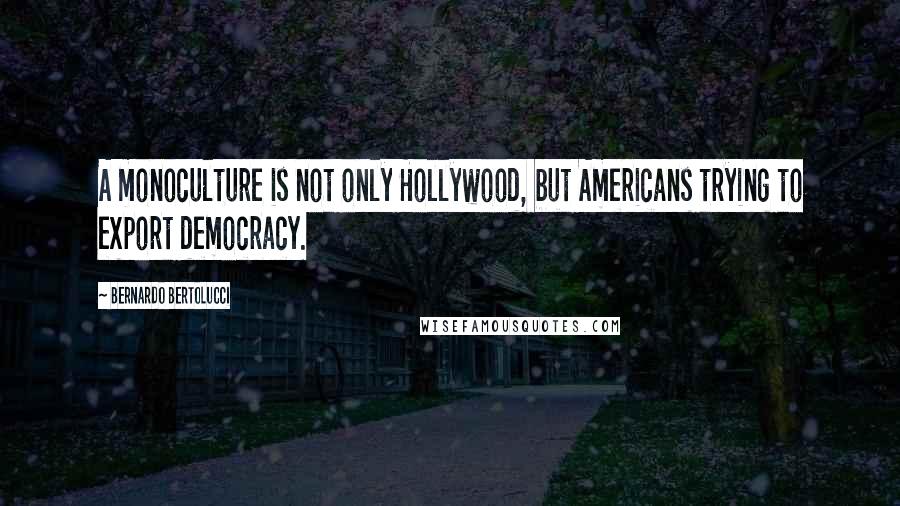 Bernardo Bertolucci Quotes: A monoculture is not only Hollywood, but Americans trying to export democracy.