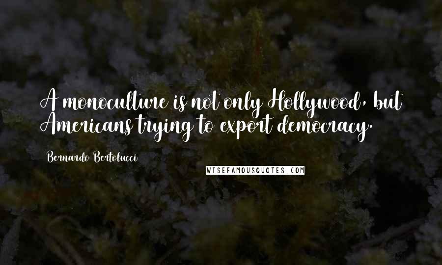 Bernardo Bertolucci Quotes: A monoculture is not only Hollywood, but Americans trying to export democracy.