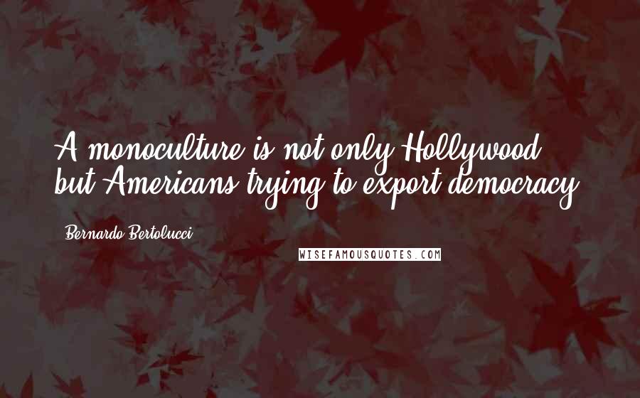 Bernardo Bertolucci Quotes: A monoculture is not only Hollywood, but Americans trying to export democracy.