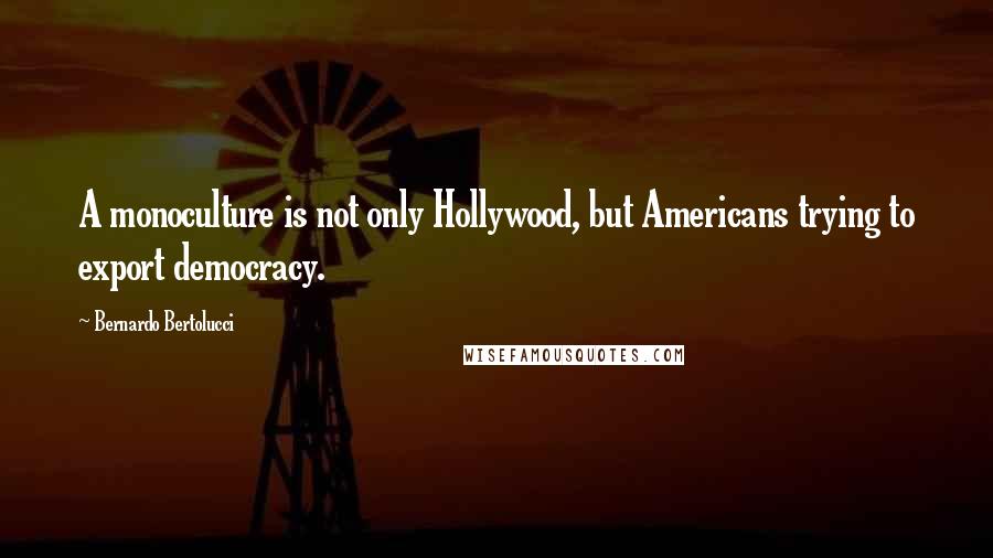 Bernardo Bertolucci Quotes: A monoculture is not only Hollywood, but Americans trying to export democracy.