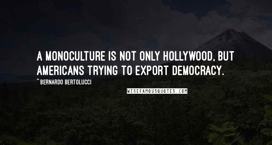 Bernardo Bertolucci Quotes: A monoculture is not only Hollywood, but Americans trying to export democracy.