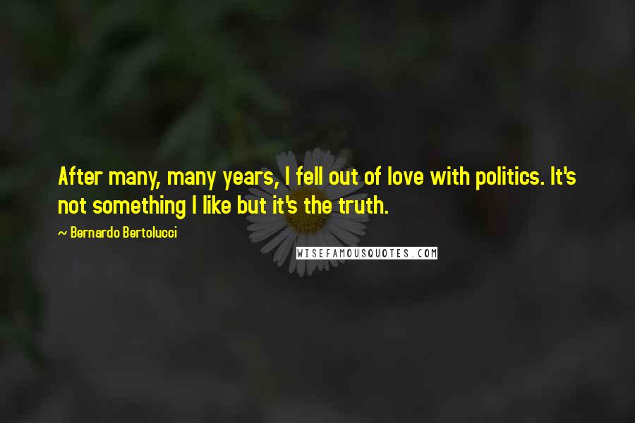 Bernardo Bertolucci Quotes: After many, many years, I fell out of love with politics. It's not something I like but it's the truth.