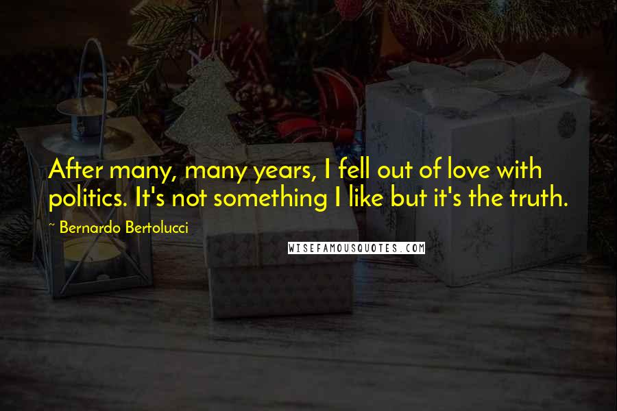 Bernardo Bertolucci Quotes: After many, many years, I fell out of love with politics. It's not something I like but it's the truth.