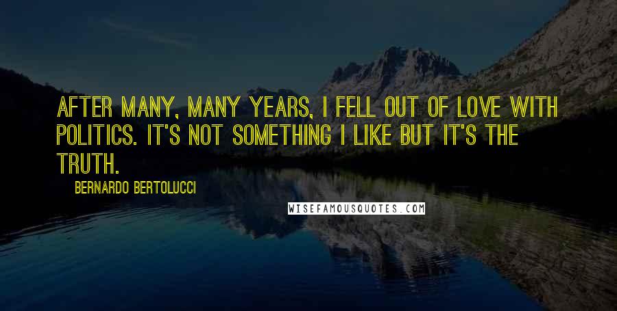 Bernardo Bertolucci Quotes: After many, many years, I fell out of love with politics. It's not something I like but it's the truth.