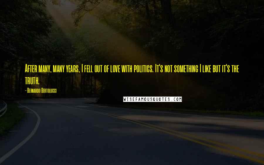 Bernardo Bertolucci Quotes: After many, many years, I fell out of love with politics. It's not something I like but it's the truth.
