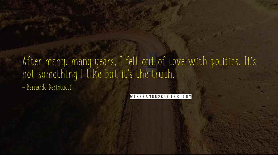 Bernardo Bertolucci Quotes: After many, many years, I fell out of love with politics. It's not something I like but it's the truth.