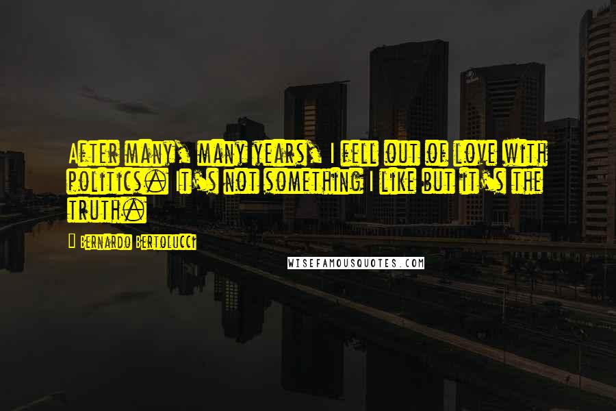 Bernardo Bertolucci Quotes: After many, many years, I fell out of love with politics. It's not something I like but it's the truth.
