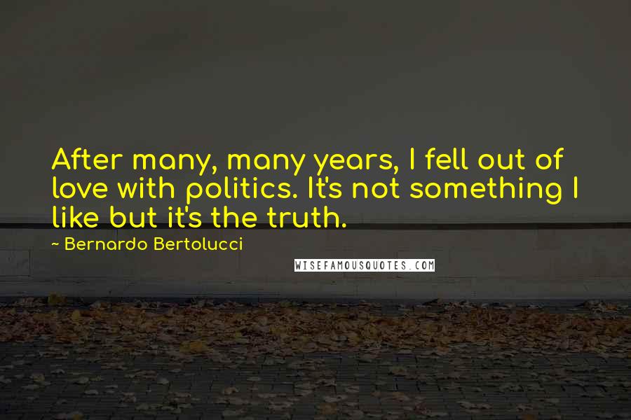 Bernardo Bertolucci Quotes: After many, many years, I fell out of love with politics. It's not something I like but it's the truth.