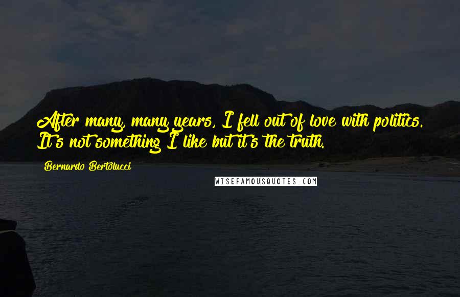 Bernardo Bertolucci Quotes: After many, many years, I fell out of love with politics. It's not something I like but it's the truth.