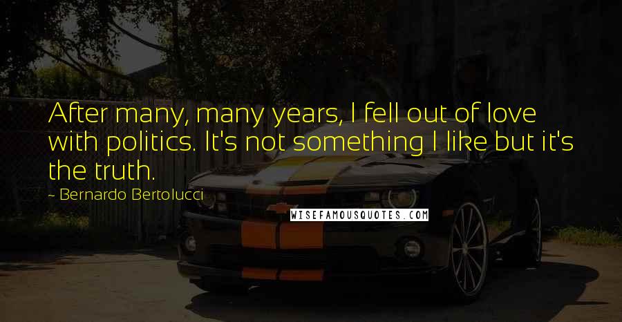 Bernardo Bertolucci Quotes: After many, many years, I fell out of love with politics. It's not something I like but it's the truth.