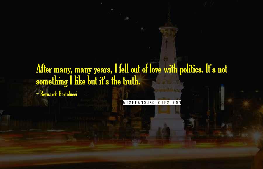 Bernardo Bertolucci Quotes: After many, many years, I fell out of love with politics. It's not something I like but it's the truth.