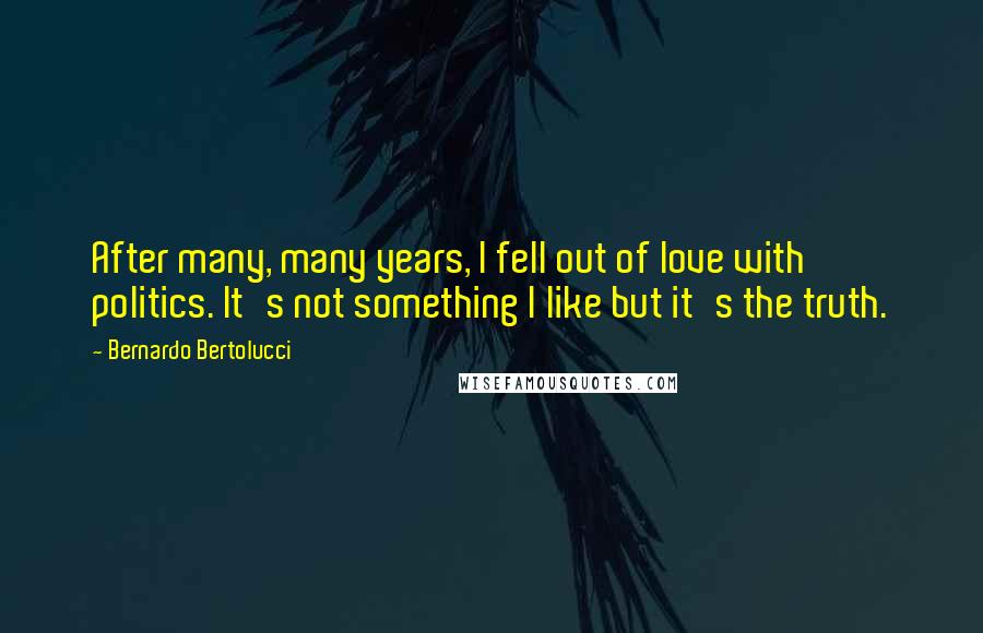 Bernardo Bertolucci Quotes: After many, many years, I fell out of love with politics. It's not something I like but it's the truth.