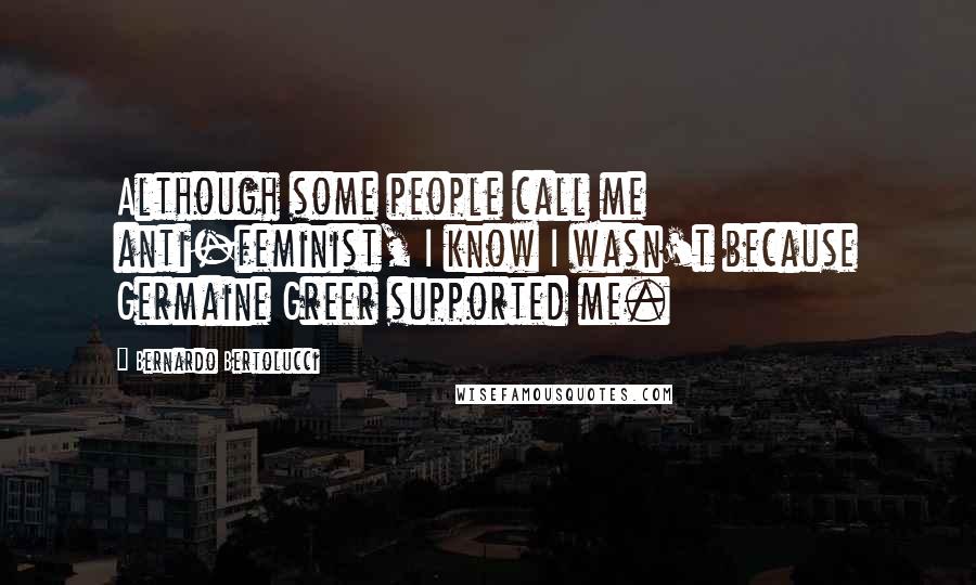Bernardo Bertolucci Quotes: Although some people call me anti-feminist, I know I wasn't because Germaine Greer supported me.