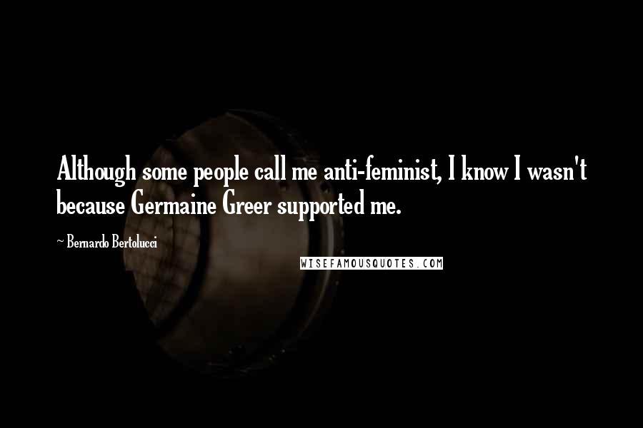 Bernardo Bertolucci Quotes: Although some people call me anti-feminist, I know I wasn't because Germaine Greer supported me.