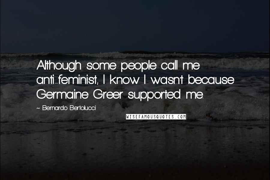 Bernardo Bertolucci Quotes: Although some people call me anti-feminist, I know I wasn't because Germaine Greer supported me.