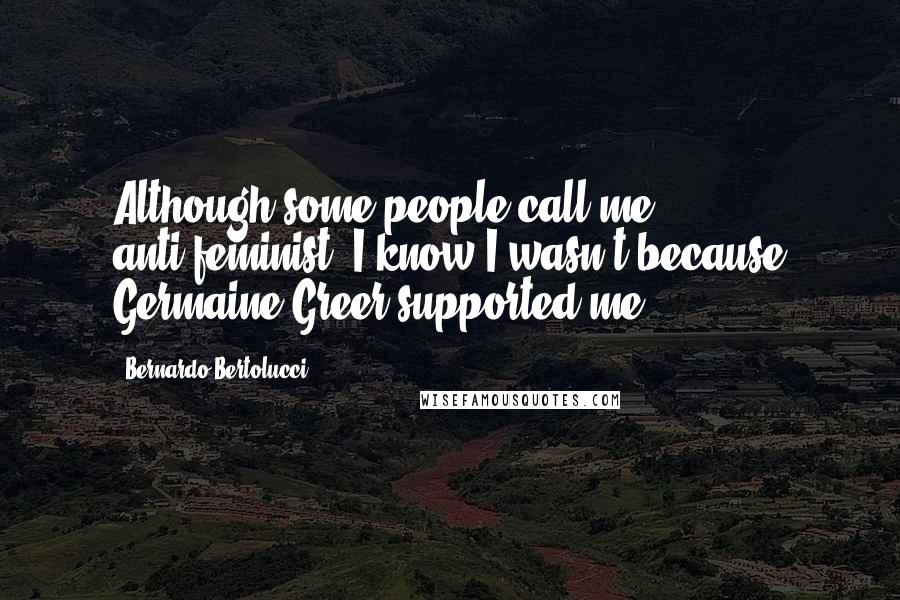Bernardo Bertolucci Quotes: Although some people call me anti-feminist, I know I wasn't because Germaine Greer supported me.