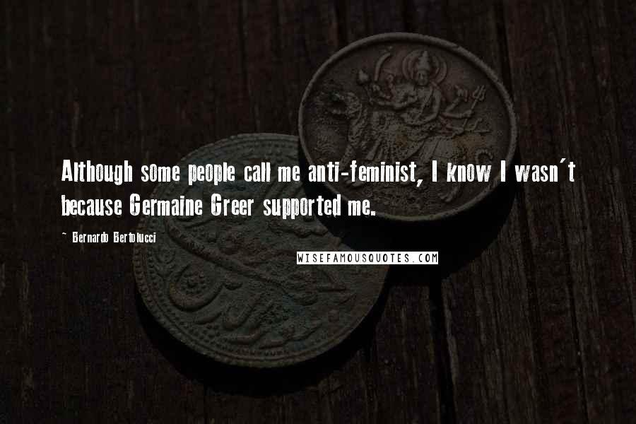 Bernardo Bertolucci Quotes: Although some people call me anti-feminist, I know I wasn't because Germaine Greer supported me.