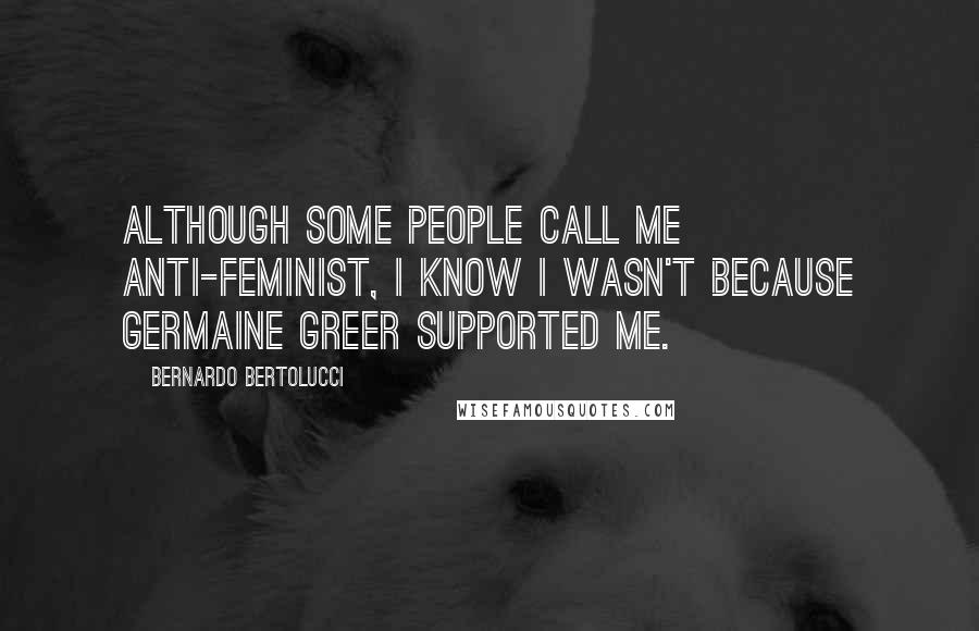 Bernardo Bertolucci Quotes: Although some people call me anti-feminist, I know I wasn't because Germaine Greer supported me.