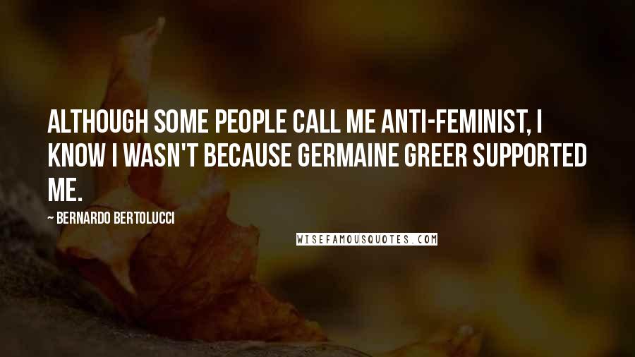 Bernardo Bertolucci Quotes: Although some people call me anti-feminist, I know I wasn't because Germaine Greer supported me.