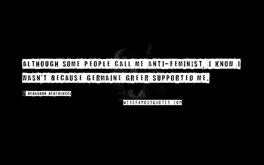 Bernardo Bertolucci Quotes: Although some people call me anti-feminist, I know I wasn't because Germaine Greer supported me.