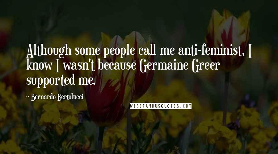 Bernardo Bertolucci Quotes: Although some people call me anti-feminist, I know I wasn't because Germaine Greer supported me.