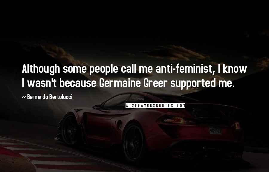 Bernardo Bertolucci Quotes: Although some people call me anti-feminist, I know I wasn't because Germaine Greer supported me.