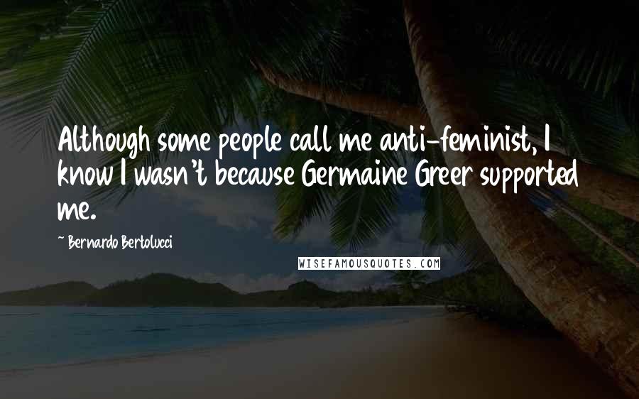 Bernardo Bertolucci Quotes: Although some people call me anti-feminist, I know I wasn't because Germaine Greer supported me.