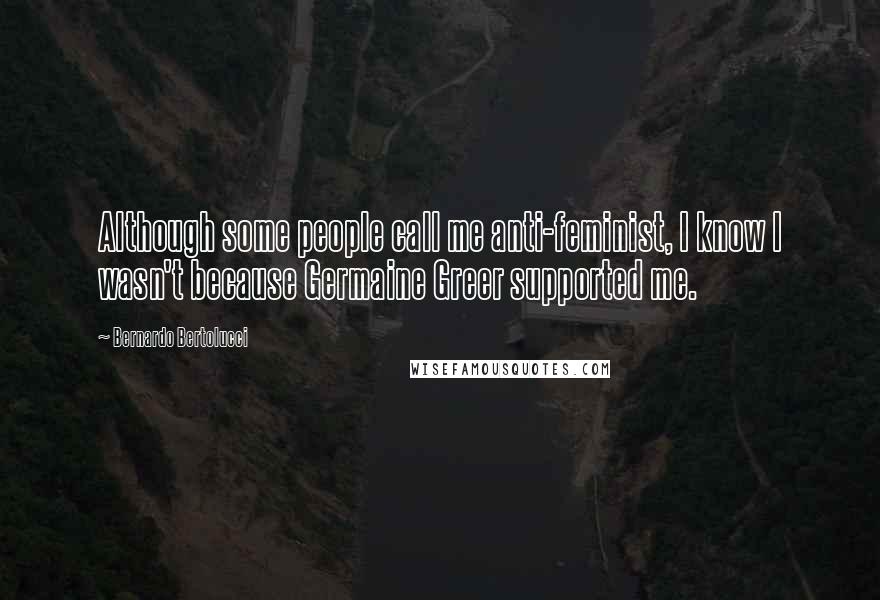 Bernardo Bertolucci Quotes: Although some people call me anti-feminist, I know I wasn't because Germaine Greer supported me.