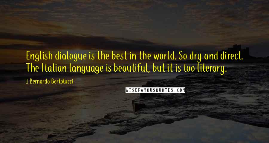 Bernardo Bertolucci Quotes: English dialogue is the best in the world. So dry and direct. The Italian language is beautiful, but it is too literary.